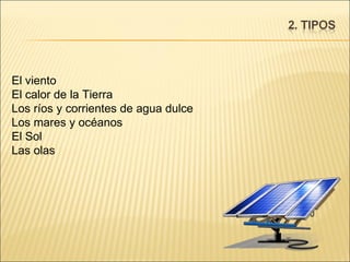El viento El calor de la Tierra Los ríos y corrientes de agua dulce Los mares y océanos El Sol Las olas 