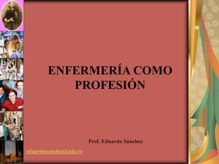 ENFERMERÍA COMO
PROFESIÓN

Prof. Eduardo Sánchez
eduardosanchez@ula.ve

 