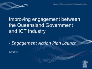 Header 1
Improving engagement between
the Queensland Government
and ICT Industry
- Engagement Action Plan Launch
July 2015
 