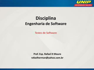 Disciplina Engenharia de Software Testes de Software 
Prof. Esp. Rafael H Mauro 
rafaelherman@yahoo.com.br  