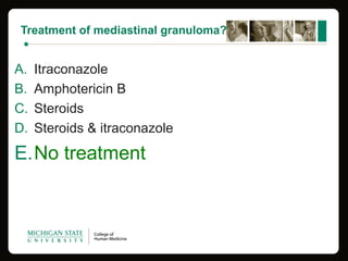 Treatment of mediastinal granuloma?
A. Itraconazole
B. Amphotericin B
C. Steroids
D. Steroids & itraconazole
E.No treatment
 