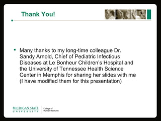Thank You!
 Many thanks to my long-time colleague Dr.
Sandy Arnold, Chief of Pediatric Infectious
Diseases at Le Bonheur Children’s Hospital and
the University of Tennessee Health Science
Center in Memphis for sharing her slides with me
(I have modified them for this presentation)
 