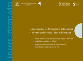 La integración de las Tecnologías de la Información
y la Comunicación en los Sistemas Educativos
Estado del arte y orientaciones estratégicas para la definición
de políticas educativas en el sector
Propuestas de introducción en el curriculum de las
competencias relacionadas con las TIC
Enlacesreferenciados
 