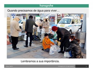 Quando precisamos de água para viver…




                  Lembramos a sua importância.
Pontos / 032010                              © Hansgrohe AG. All rights reserved.   2
 
