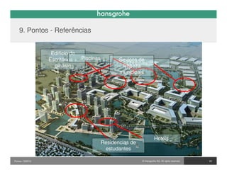 9. Pontos - Referências


                   Edifício de
                  Escritórios + Piscinas          Seviços de
                                                     Condomínios
                    ginásio                        limpeza
                                                  municipais




                                                                       Hotéis
                                           Residencias de
                                            estudantes

Pontos / 032010                                             © Hansgrohe AG. All rights reserved.   23
 