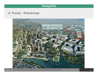 9. Pontos - Referências



                              Serviços Municipais
                                  de Limpeza




Pontos / 032010                                 © Hansgrohe AG. All rights reserved.   40
 