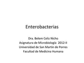 Enterobacterias

      Dra. Belem Celiz Nicho
Asignatura de Microbiología 2012-II
Universidad de San Martin de Porres
   Facultad de Medicina Humana
 