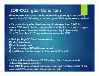 EOR-CO2 gas -Conditions
When a reservoir’s pressure is depleted by primary & secondary
production, CO2 flooding can be a g...