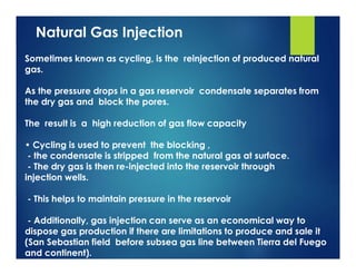 Natural Gas Injection
Sometimes known as cycling, is the reinjection of produced natural
gas.
As the pressure drops in a g...
