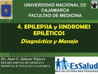 UNIVERSIDAD NACIONAL DE
CAJAMARCA
FACULTAD DE MEDICINA
Dr. Juan C. Salazar Pajares
DEPARTAMENTO DE MEDICINA
HOSPITAL II ESSALUD CAJAMARCA
4. EPILEPSIA y SINDROMES
EPILÉTICOS
Diagnóstico y Manejo
 