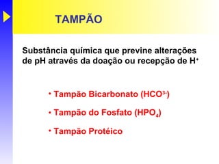 TAMPÃO

Substância química que previne alterações
de pH através da doação ou recepção de H+


      • Tampão Bicarbonato (HCO3-)

      • Tampão do Fosfato (HPO4)

      • Tampão Protéico
 