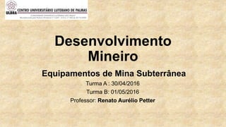 Desenvolvimento
Mineiro
Equipamentos de Mina Subterrânea
Turma A : 30/04/2016
Turma B: 01/05/2016
Professor: Renato Aurélio Petter
 