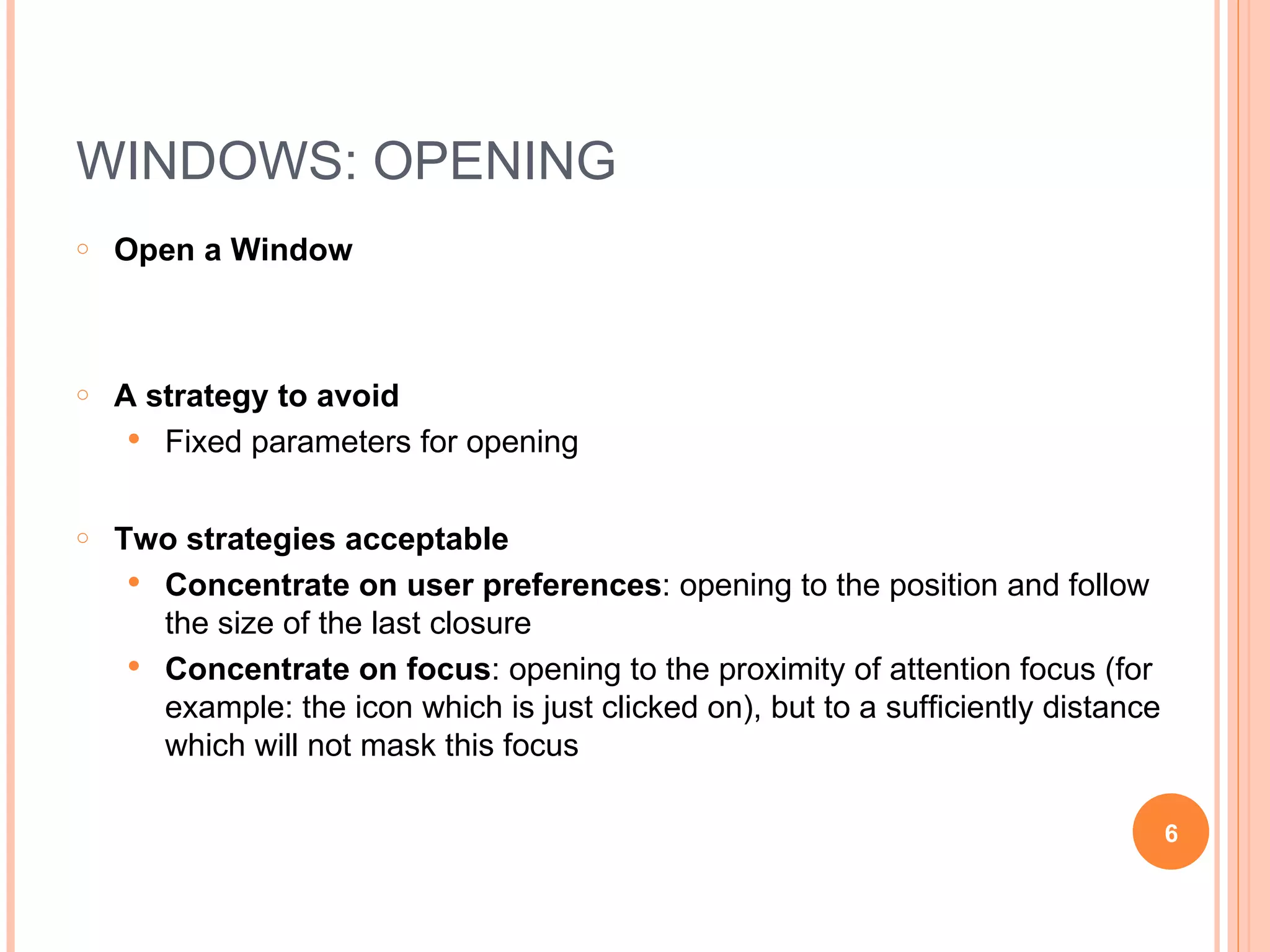 WINDOWS: OPENING Open a Window A strategy to avoid Fixed parameters for opening Two strategies acceptable Concentrate on user preferences : opening to the position and follow the size of the last closure Concentrate on focus : opening to the proximity of attention focus (for example: the icon which is just clicked on), but to a sufficiently distance which will not mask this focus 