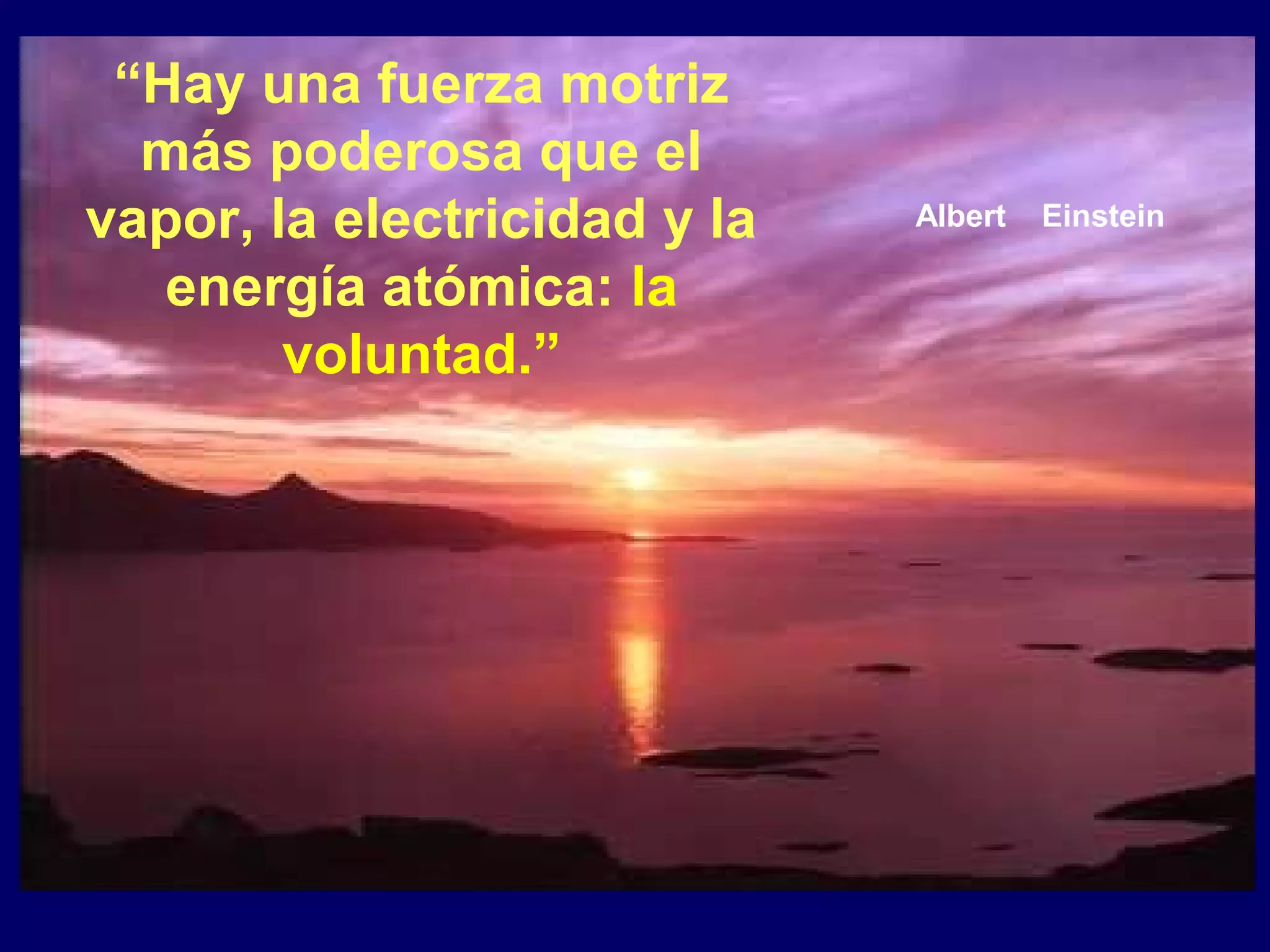 “Hay una fuerza motriz
  más poderosa que el
vapor, la electricidad y la   Albert   Einstein

   energía atómica: la
        voluntad.”
 