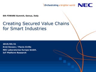 Creating Secured Value Chains
for Smart Industries
6th FIWARE Summit, Genua, Italy
2019/05/21
Ernö Kovacs / Flavio Cirillo
NEC Laboratories Europe GmbH.
IoT Platform Research
 