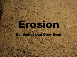 Erosion By _Audrey Lexi Drew Ryan 