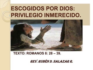 ESCOGIDOS POR DIOS:
PRIVILEGIO INMERECIDO.




TEXTO: ROMANOS 8: 28 – 39.

         Rev. Rubén D. Salazar R.
 