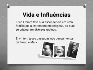 Vida e Influências
Erich Fromm teve sua ascendência em uma
família judia extremamente religiosa, da qual
se originaram diversos rabinos.

Erich tem teses baseadas nos pensamentos
de Freud e Marx
 