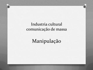 Industria cultural
comunicação de massa

  Manipulação
 