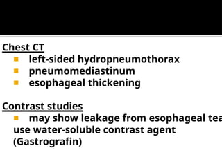 Chest CT
◾ left-sided hydropneumothorax
◾ pneumomediastinum
◾ esophageal thickening
Contrast studies
◾ may show leakage from esophageal tea
use water-soluble contrast agent
(Gastrografin)
 