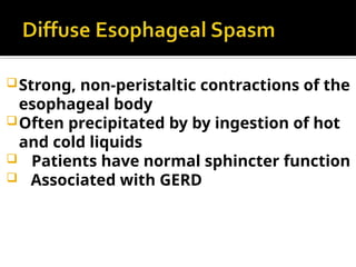 Strong, non-peristaltic contractions of the
esophageal body
Often precipitated by by ingestion of hot
and cold liquids
 Patients have normal sphincter function
 Associated with GERD
 