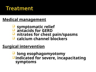 Medical management
 symptomatic relief
 antacids for GERD
 nitrates for chest pain/spasms
 calcium channel blockers
Surgical intervention
 long esophagomyotomy
indicated for severe, incapacitating
symptoms
 