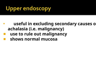 ◾
useful in excluding secondary causes of
achalasia (i.e. malignancy)
◾ use to rule out malignancy
◾ shows normal mucosa
 
