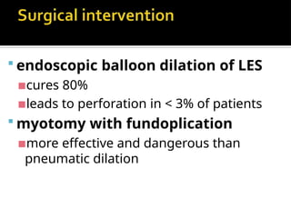  endoscopic balloon dilation of LES
▪cures 80%
▪leads to perforation in < 3% of patients
 myotomy with fundoplication
▪more effective and dangerous than
pneumatic dilation
 