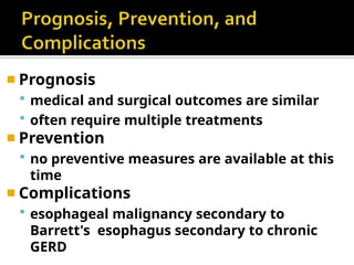 ◾ Prognosis
 medical and surgical outcomes are similar
 often require multiple treatments
◾ Prevention
 no preventive measures are available at this
time
◾ Complications
 esophageal malignancy secondary to
Barrett's esophagus secondary to chronic
GERD
 