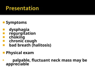 ◾ Symptoms
◾ dysphagia
◾ regurgitation
◾ choking
◾ chronic cough
◾ bad breath (halitosis)
◾ Physical exam
◾
palpable, fluctuant neck mass may be
appreciable
 