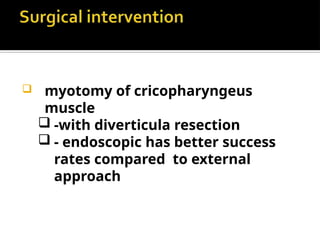  myotomy of cricopharyngeus
muscle
 -with diverticula resection
 - endoscopic has better success
rates compared to external
approach
 