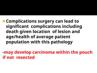 ◾ Complications surgery can lead to
significant complications including
death given location of lesion and
age/health of average patient
population with this pathology
-may develop carcinoma within the pouch
if not resected
 