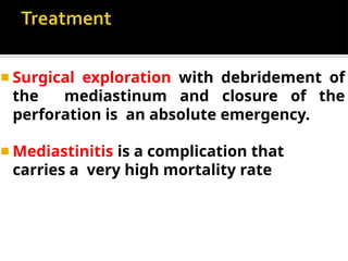 ◾ Surgical exploration with debridement of
the mediastinum and closure of the
perforation is an absolute emergency.
◾ Mediastinitis is a complication that
carries a very high mortality rate
 