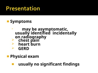 ◾ Symptoms

may be asymptomatic,
usually identified incidentally
on radiography
 chest pain
 heart burn
 GERD
◾ Physical exam
◾ usually no significant findings
 