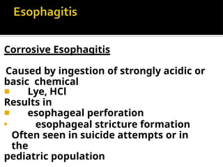 Corrosive Esophagitis
Caused by ingestion of strongly acidic or
basic chemical
◾ Lye, HCl
Results in
◾ esophageal perforation
◾
esophageal stricture formation
Often seen in suicide attempts or in
the
pediatric population
 