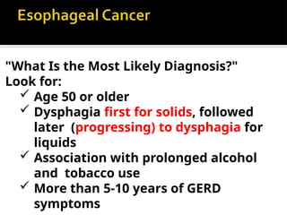 "What Is the Most Likely Diagnosis?"
Look for:
 Age 50 or older
 Dysphagia first for solids, followed
later (progressing) to dysphagia for
liquids
 Association with prolonged alcohol
and tobacco use
 More than 5-10 years of GERD
symptoms
 