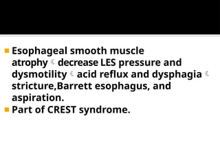 ◾ Esophageal smooth muscle
atrophydecrease LES pressure and
dysmotilityacid reflux and dysphagia
stricture,Barrett esophagus, and
aspiration.
◾ Part of CREST syndrome.
 
