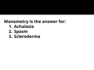 Manometry is the answer for:
1. Achalasia
2. Spasm
3. Scleroderma
 