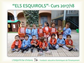 
“ELS ESQUIROLS”- Curs 2017/18
L’ESQUITX llar d’infants Fundació educativa Dominiques de l’Ensenyament
 