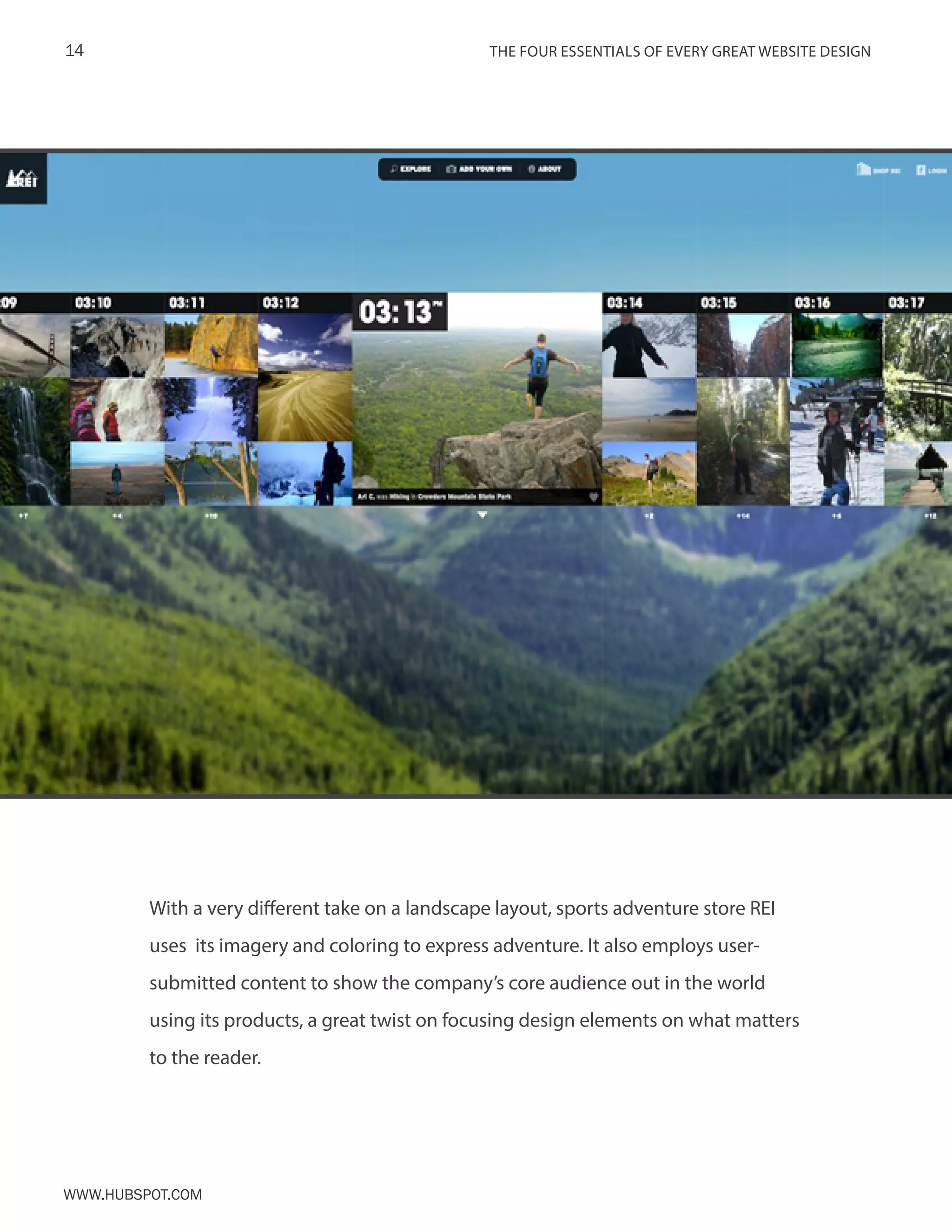 The FOUR ESSENTIALS OF EVERY GREAT WEBSITE DESIGN14
www.Hubspot.com
With a very different take on a landscape layout, sports adventure store REI
uses its imagery and coloring to express adventure. It also employs user-
submitted content to show the company’s core audience out in the world
using its products, a great twist on focusing design elements on what matters
to the reader.
 