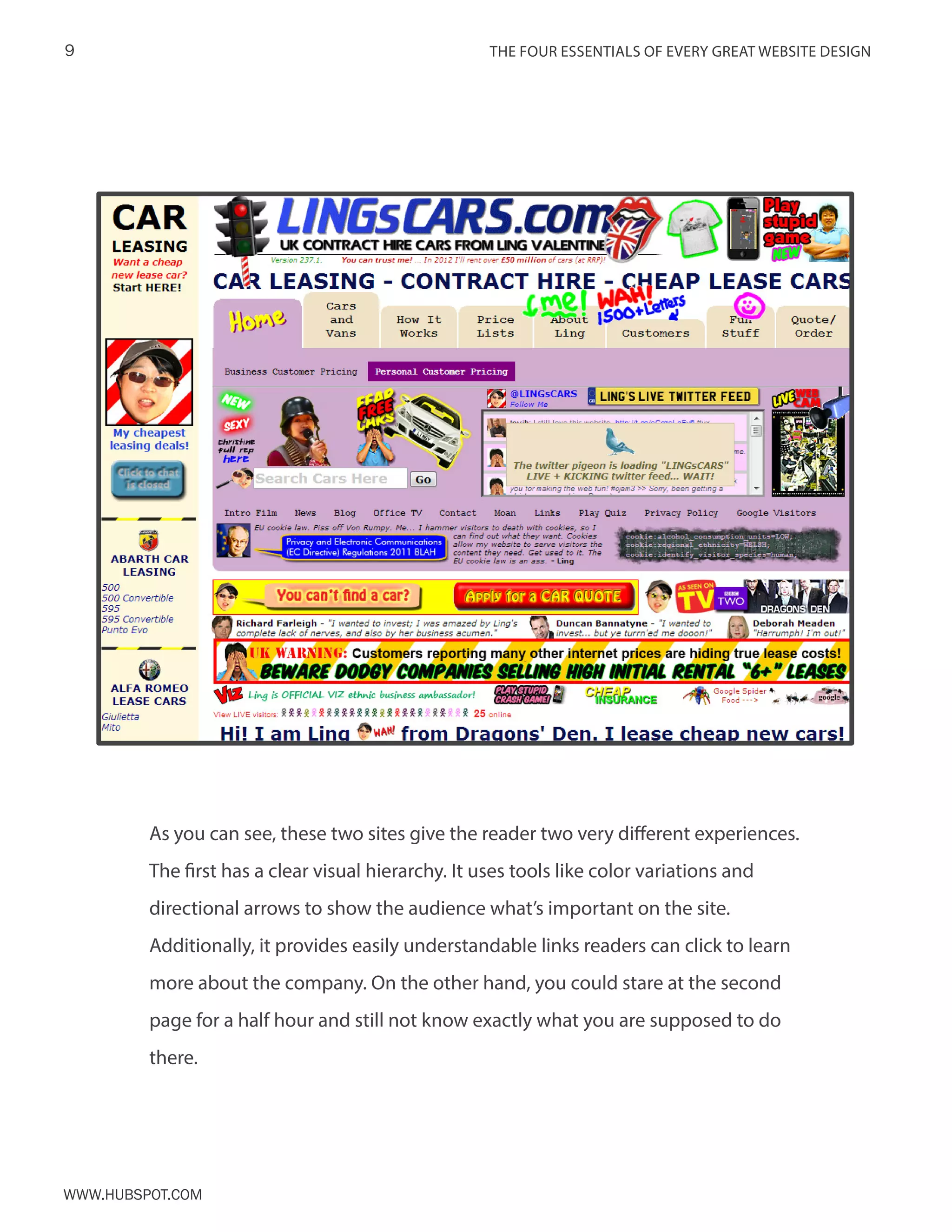The FOUR ESSENTIALS OF EVERY GREAT WEBSITE DESIGN9
www.Hubspot.com
As you can see, these two sites give the reader two very different experiences.
The first has a clear visual hierarchy. It uses tools like color variations and
directional arrows to show the audience what’s important on the site.
Additionally, it provides easily understandable links readers can click to learn
more about the company. On the other hand, you could stare at the second
page for a half hour and still not know exactly what you are supposed to do
there.
 