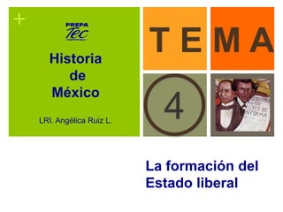 + 
T E M A 
4 
La formación del 
Estado liberal 
Historia 
de 
México 
LRI. Angélica Ruiz L. 
 