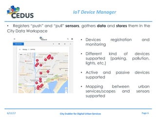 Page	6City	Enabler for	Digital	Urban	Services
IoT Device	Manager
• Registers “push” and “pull” sensors, gathers data and s...