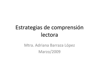 Estrategias de comprensión lectora Mtra. Adriana Barraza López Marzo/2009 