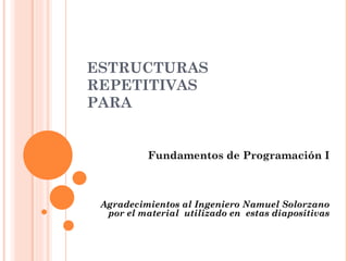 ESTRUCTURAS
REPETITIVAS
PARA


          Fundamentos de Programación I



 Agradecimientos al Ingeniero Namuel Solorzano
  por el material utilizado en estas diapositivas
 