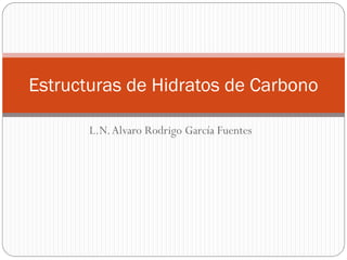 Estructuras de Hidratos de Carbono

       L.N. Alvaro Rodrigo García Fuentes
 
