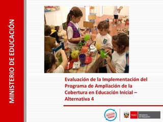 Evaluación de la Implementación del
Programa de Ampliación de la
Cobertura en Educación Inicial –
Alternativa 4
 