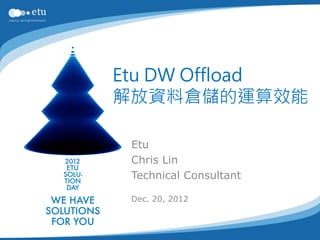 Etu DW Offload
解放資料倉儲的運算效能

 Etu
 Chris Lin
 Technical Consultant

 Dec. 20, 2012
 