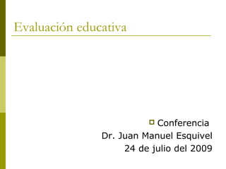 Evaluación educativa




                          Conferencia
               Dr. Juan Manuel Esquivel
                    24 de julio del 2009
 