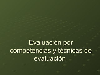 Evaluación por
competencias y técnicas de
       evaluación
 